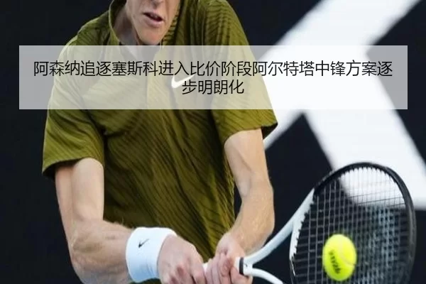 阿森纳追逐塞斯科进入比价阶段阿尔特塔中锋方案逐步明朗化